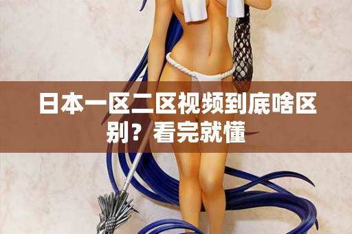 日本一区二区视频到底啥区别？看完就懂