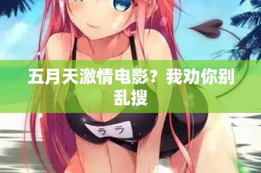 五月天激情电影？我劝你别乱搜