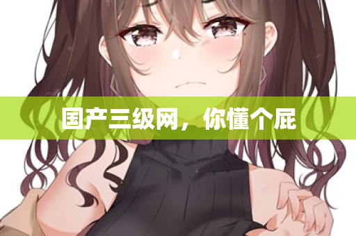 国产三级网，你懂个屁  第2张
