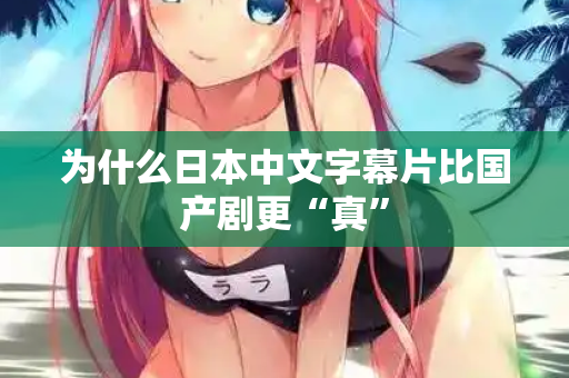 为什么日本中文字幕片比国产剧更“真”