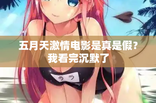 五月天激情电影是真是假？我看完沉默了