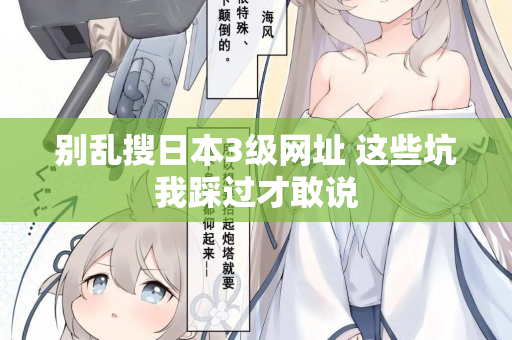 别乱搜日本3级网址 这些坑我踩过才敢说