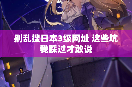 别乱搜日本3级网址 这些坑我踩过才敢说