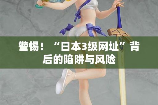 警惕！“日本3级网址”背后的陷阱与风险