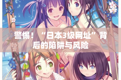 警惕！“日本3级网址”背后的陷阱与风险