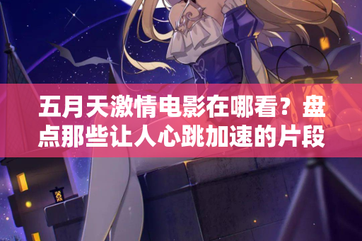五月天激情电影在哪看？盘点那些让人心跳加速的片段