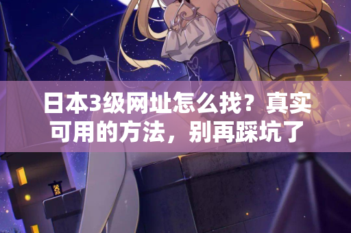 日本3级网址怎么找？真实可用的方法，别再踩坑了