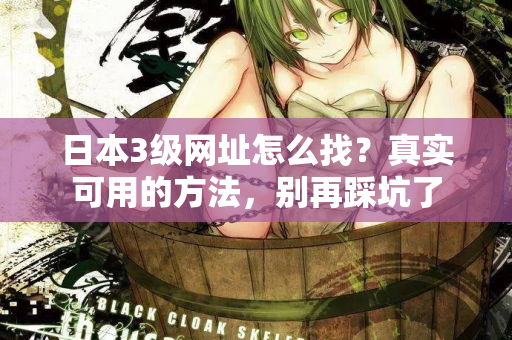 日本3级网址怎么找？真实可用的方法，别再踩坑了
