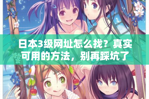 日本3级网址怎么找？真实可用的方法，别再踩坑了