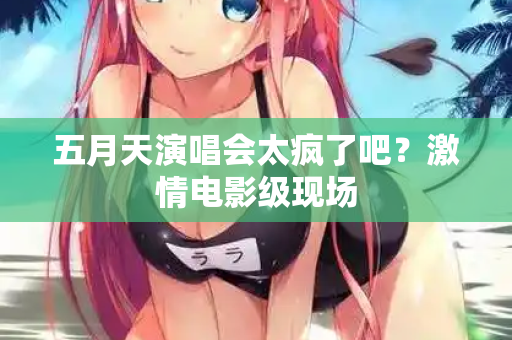 五月天演唱会太疯了吧？激情电影级现场  第2张