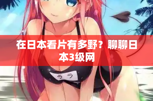 在日本看片有多野？聊聊日本3级网