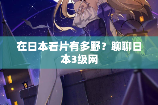 在日本看片有多野？聊聊日本3级网  第2张