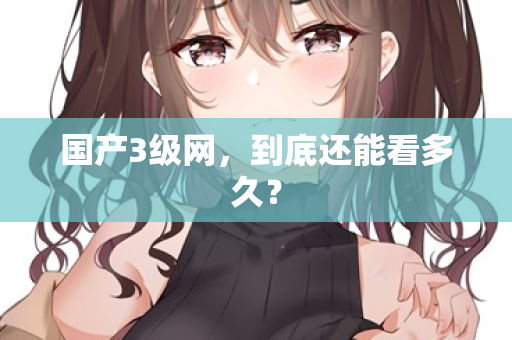 国产3级网，到底还能看多久？  第2张