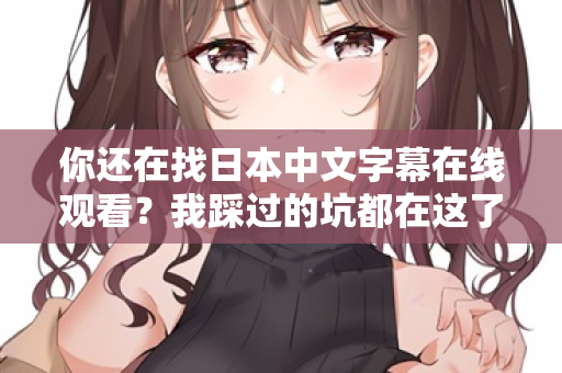 你还在找日本中文字幕在线观看？我踩过的坑都在这了