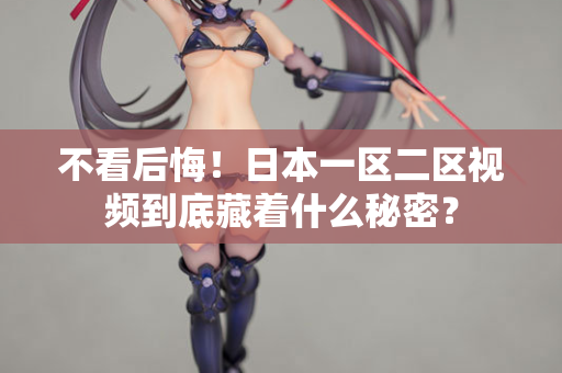 不看后悔！日本一区二区视频到底藏着什么秘密？