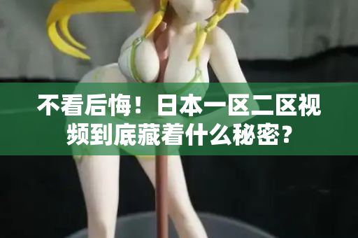 不看后悔！日本一区二区视频到底藏着什么秘密？