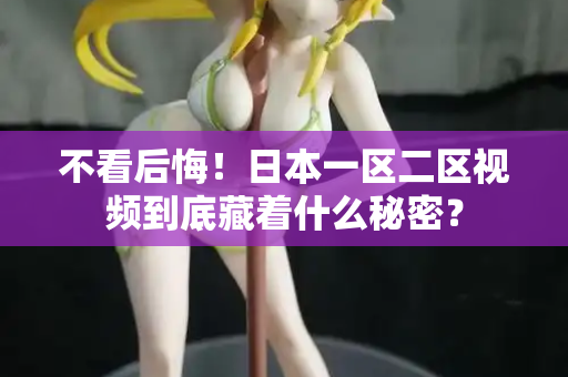 不看后悔！日本一区二区视频到底藏着什么秘密？