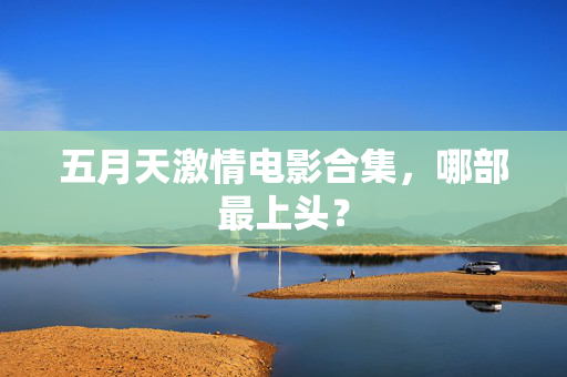 五月天激情电影合集，哪部最上头？
