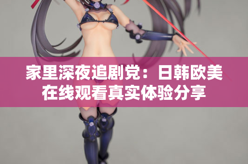 家里深夜追剧党：日韩欧美在线观看真实体验分享