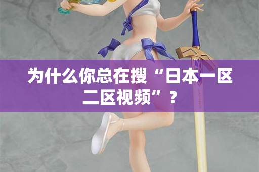 为什么你总在搜“日本一区二区视频”？