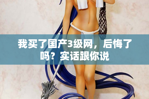 我买了国产3级网，后悔了吗？实话跟你说  第3张