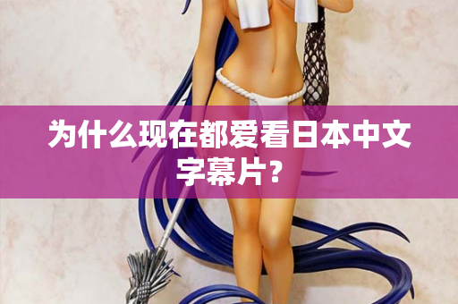 为什么现在都爱看日本中文字幕片？