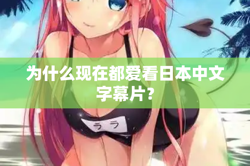 为什么现在都爱看日本中文字幕片？