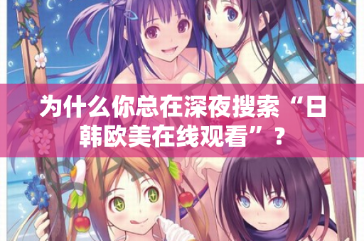 为什么你总在深夜搜索“日韩欧美在线观看”？