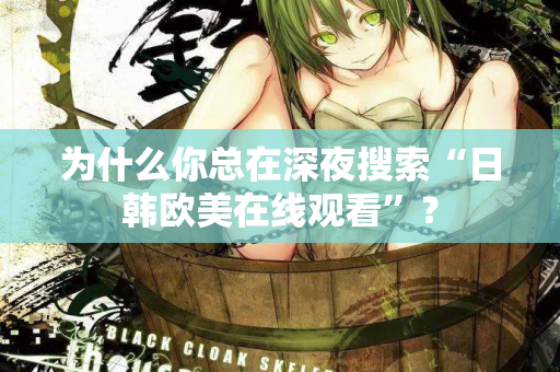 为什么你总在深夜搜索“日韩欧美在线观看”？  第2张