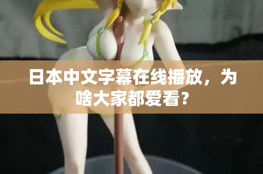日本中文字幕在线播放，为啥大家都爱看？