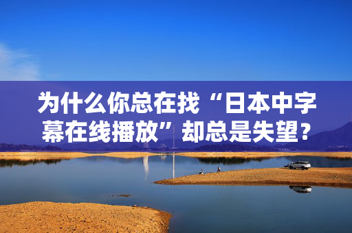 为什么你总在找“日本中字幕在线播放”却总是失望？