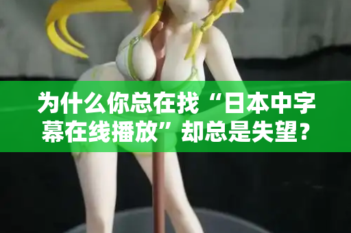 为什么你总在找“日本中字幕在线播放”却总是失望？