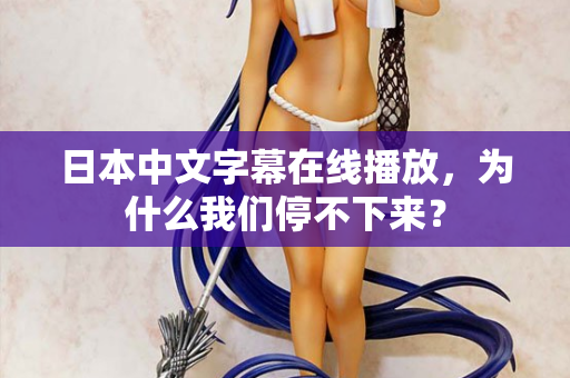 日本中文字幕在线播放，为什么我们停不下来？