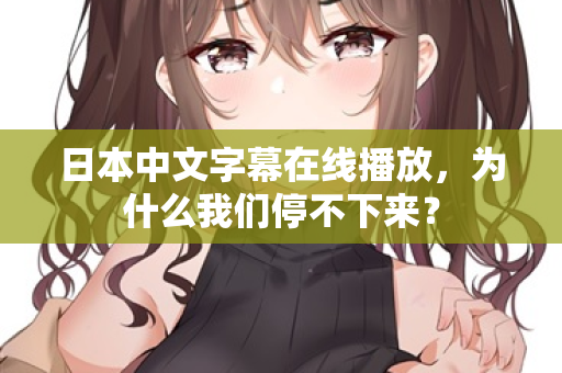 日本中文字幕在线播放，为什么我们停不下来？