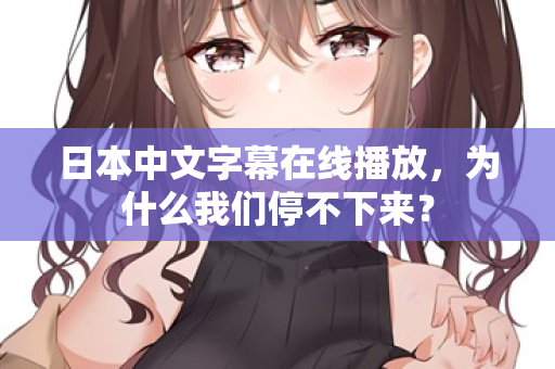 日本中文字幕在线播放，为什么我们停不下来？