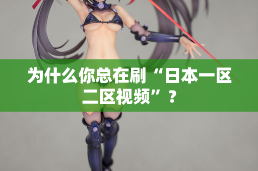 为什么你总在刷“日本一区二区视频”？