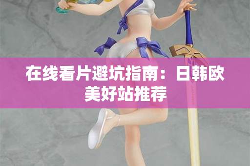 在线看片避坑指南:日韩欧美好站推荐 第2张 在线看片避坑指南:日韩欧美好站推荐 第2张