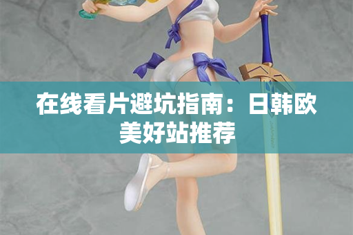 在线看片避坑指南:日韩欧美好站推荐 第1张 在线看片避坑指南:日韩欧美好站推荐 第1张