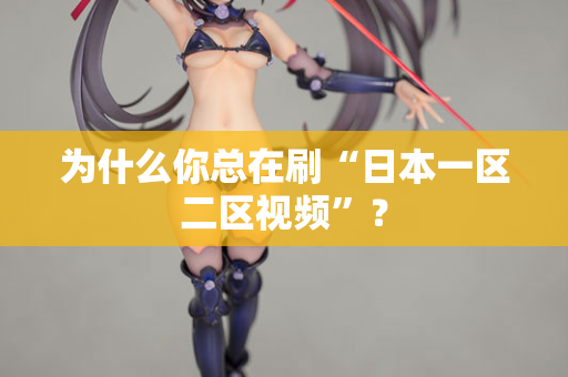 为什么你总在刷“日本一区二区视频”？