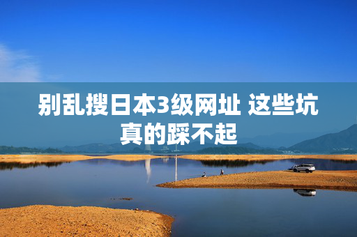 别乱搜日本3级网址 这些坑真的踩不起  第2张