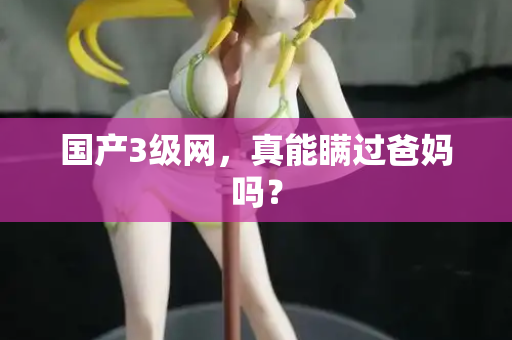 国产3级网,真能瞒过爸妈吗? 第3张 国产3级网,真能瞒过爸妈吗? 第3张