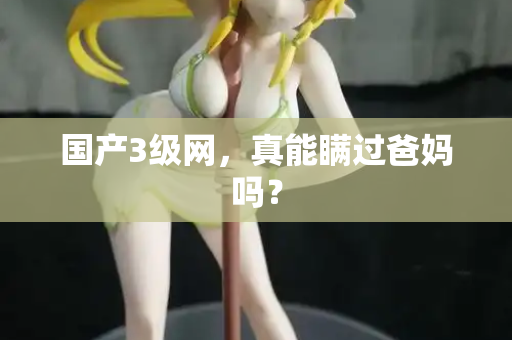 国产3级网,真能瞒过爸妈吗? 第1张 国产3级网,真能瞒过爸妈吗? 第1张