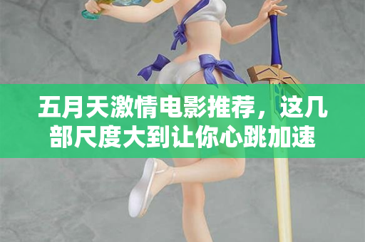 五月天激情电影推荐，这几部尺度大到让你心跳加速