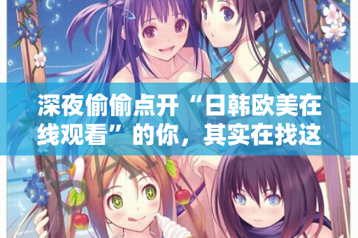 深夜偷偷点开“日韩欧美在线观看”的你，其实在找这些东西