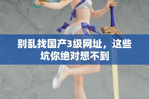 别乱找国产3级网址,这些坑你绝对想不到 第3张 别乱找国产3级网址,这些坑你绝对想不到 第3张