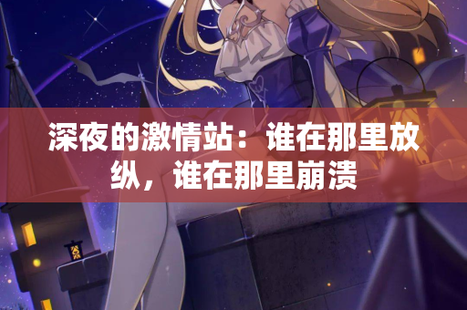 深夜的激情站:谁在那里放纵,谁在那里崩溃 第1张 深夜的激情站:谁在那里放纵,谁在那里崩溃 第1张