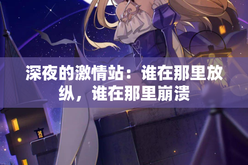 深夜的激情站:谁在那里放纵,谁在那里崩溃 第2张 深夜的激情站:谁在那里放纵,谁在那里崩溃 第2张
