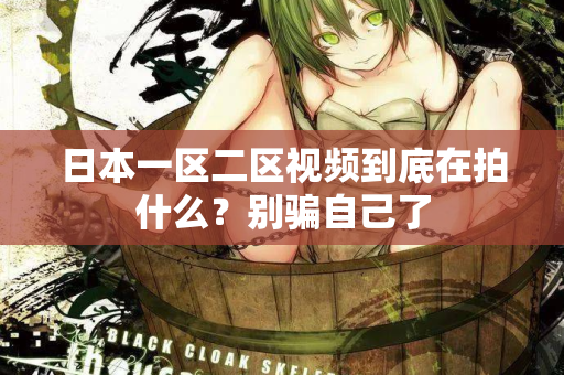 日本一区二区视频到底在拍什么？别骗自己了