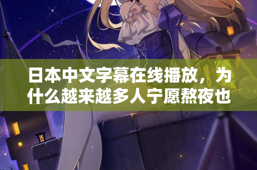 日本中文字幕在线播放，为什么越来越多人宁愿熬夜也要看？