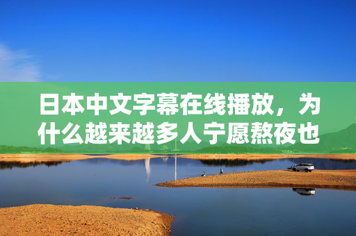 日本中文字幕在线播放，为什么越来越多人宁愿熬夜也要看？